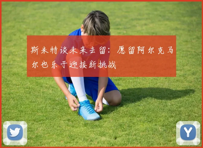 斯米特谈未来去留：愿留阿尔克马尔也乐于迎接新挑战