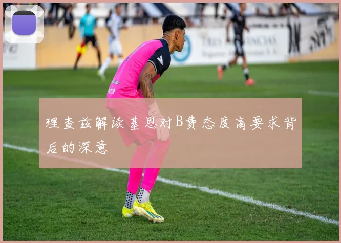 理查兹解读基恩对B费态度高要求背后的深意