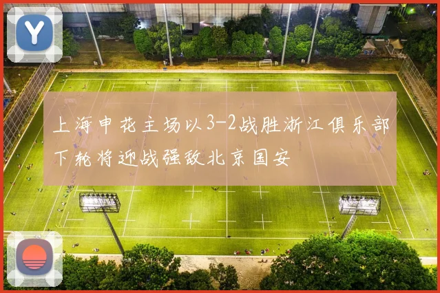 上海申花主场以3-2战胜浙江俱乐部下轮将迎战强敌北京国安