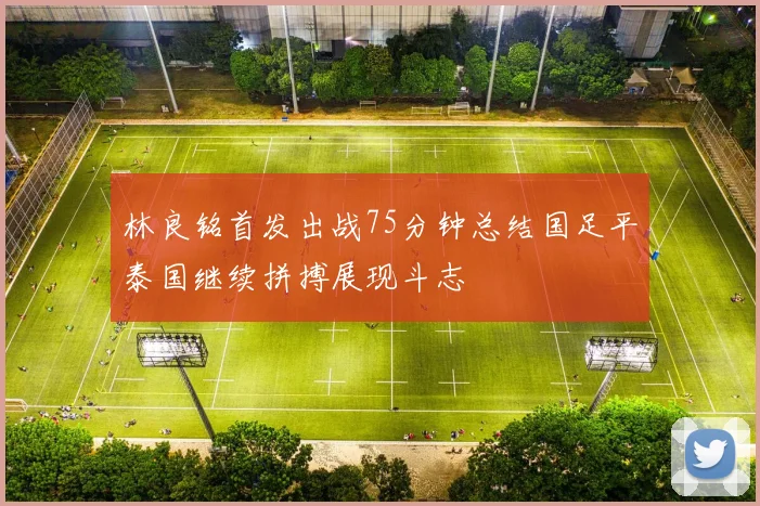 林良铭首发出战75分钟总结国足平泰国继续拼搏展现斗志