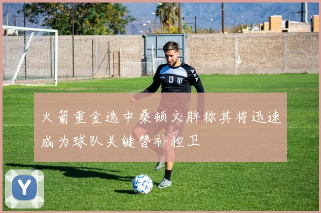 火箭重金选中桑顿文胖称其将迅速成为球队关键替补控卫