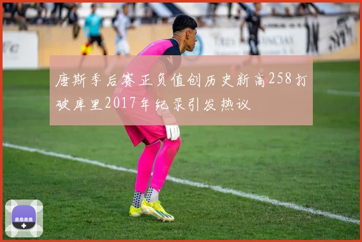 唐斯季后赛正负值创历史新高258打破库里2017年纪录引发热议