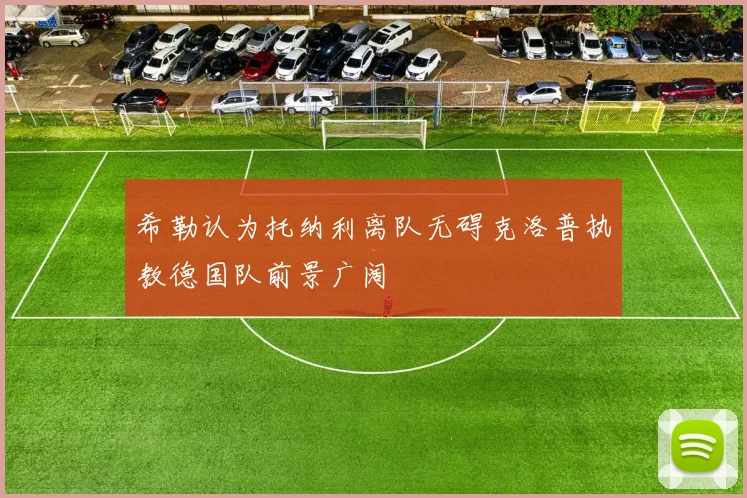希勒认为托纳利离队无碍克洛普执教德国队前景广阔