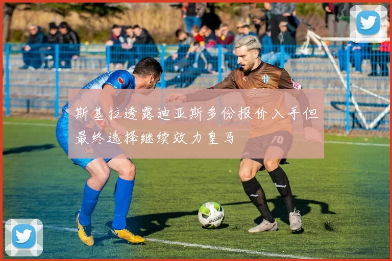 斯基拉透露迪亚斯多份报价入手但最终选择继续效力皇马