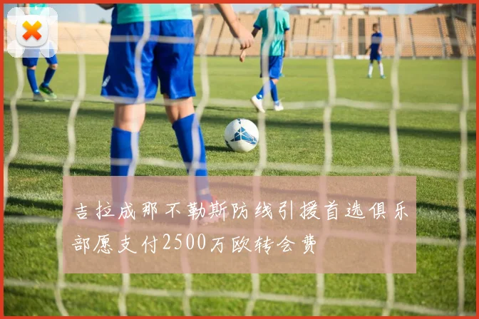 吉拉成那不勒斯防线引援首选俱乐部愿支付2500万欧转会费