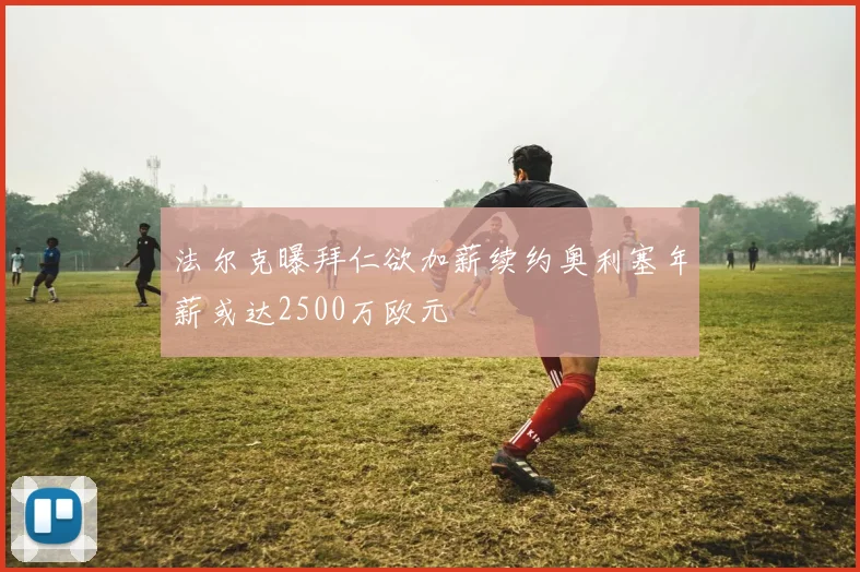 法尔克曝拜仁欲加薪续约奥利塞年薪或达2500万欧元