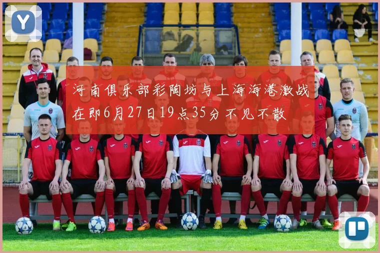 河南俱乐部彩陶坊与上海海港激战在即6月27日19点35分不见不散