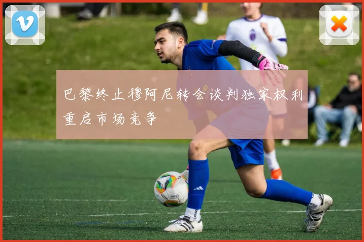 巴黎终止穆阿尼转会谈判独家权利重启市场竞争