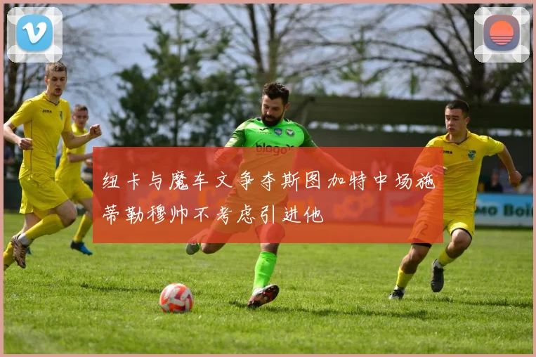 纽卡与魔车文争夺斯图加特中场施蒂勒穆帅不考虑引进他