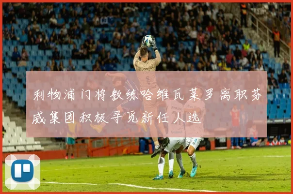 利物浦门将教练哈维瓦莱罗离职芬威集团积极寻觅新任人选