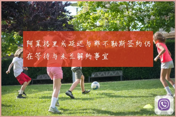 阿莱格里或延迟与那不勒斯签约仍在等待与米兰解约事宜