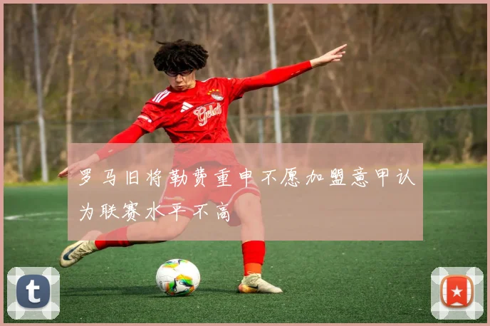 罗马旧将勒费重申不愿加盟意甲认为联赛水平不高