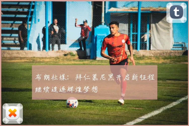 布朗社媒：拜仁慕尼黑开启新征程继续追逐辉煌梦想