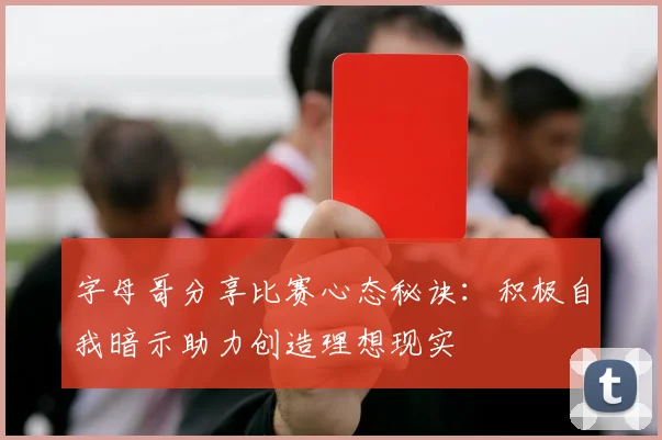 字母哥分享比赛心态秘诀：积极自我暗示助力创造理想现实