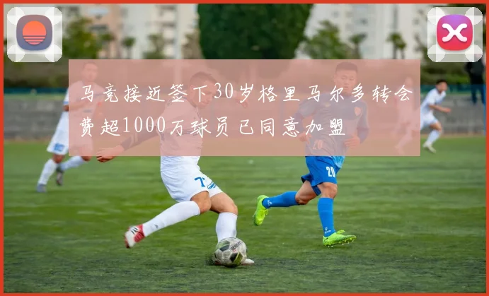 马竞接近签下30岁格里马尔多转会费超1000万球员已同意加盟