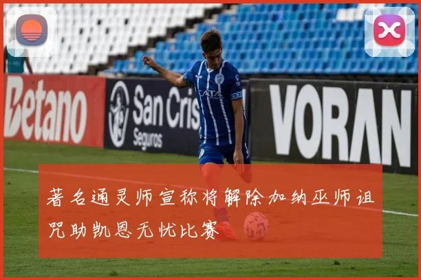 著名通灵师宣称将解除加纳巫师诅咒助凯恩无忧比赛