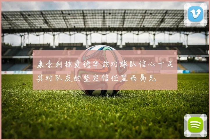 康奈利称爱德华兹对球队信心十足其对队友的坚定信任显而易见