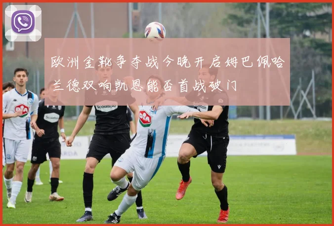 欧洲金靴争夺战今晚开启姆巴佩哈兰德双响凯恩能否首战破门